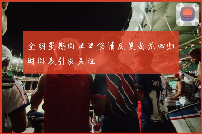 全明星期间库里伤情反复尚无回归时间表引发关注