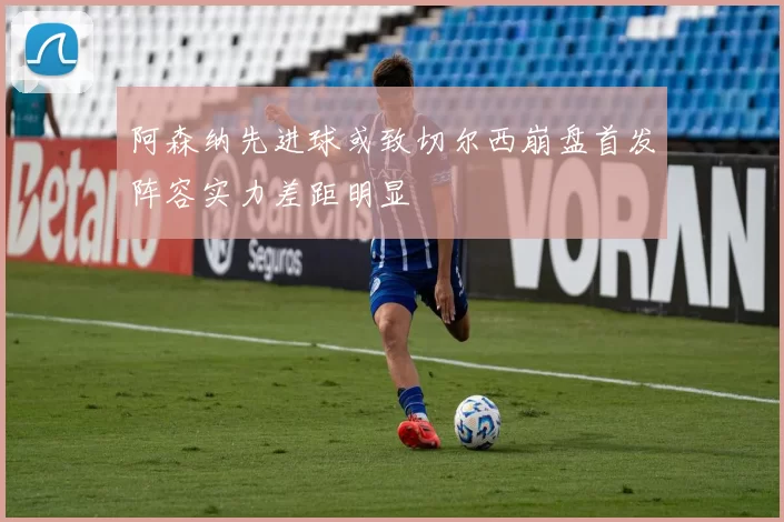 阿森纳先进球或致切尔西崩盘首发阵容实力差距明显