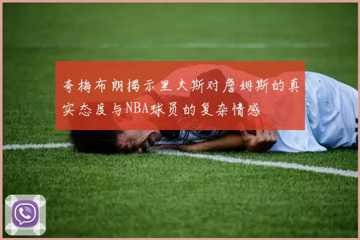 夸梅布朗揭示里夫斯对詹姆斯的真实态度与NBA球员的复杂情感
