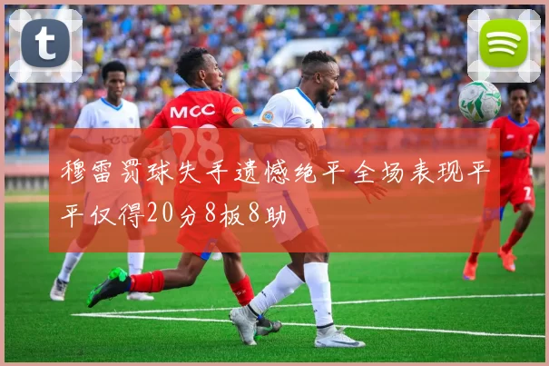穆雷罚球失手遗憾绝平全场表现平平仅得20分8板8助