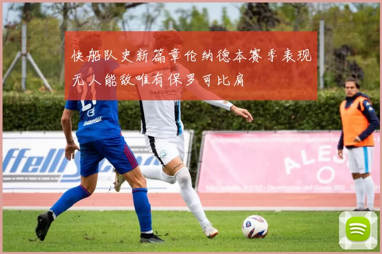 快船队史新篇章伦纳德本赛季表现无人能敌唯有保罗可比肩
