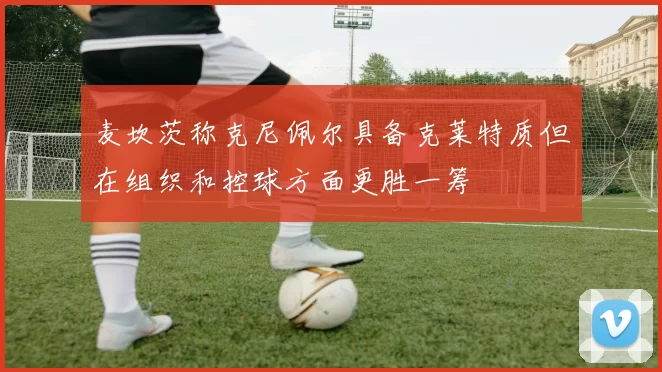 麦坎茨称克尼佩尔具备克莱特质但在组织和控球方面更胜一筹