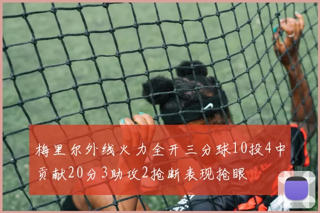 梅里尔外线火力全开三分球10投4中贡献20分3助攻2抢断表现抢眼