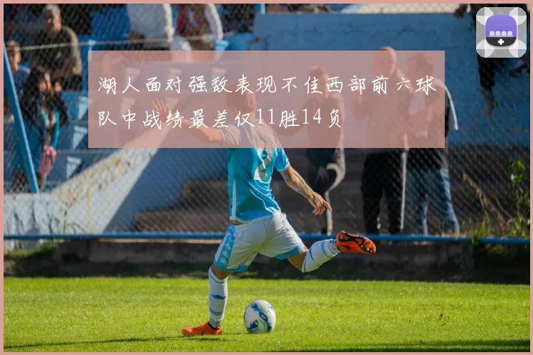 湖人面对强敌表现不佳西部前六球队中战绩最差仅11胜14负