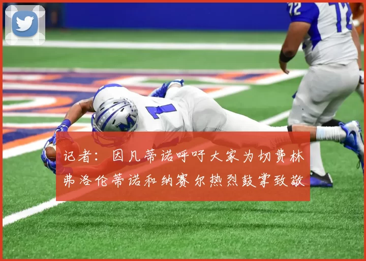 记者：因凡蒂诺呼吁大家为切费林弗洛伦蒂诺和纳赛尔热烈鼓掌致敬