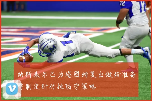 纳斯表示已为塔图姆复出做好准备将制定针对性防守策略