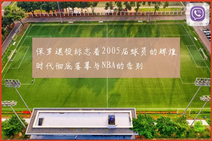 保罗退役标志着2005届球员的辉煌时代彻底落幕与NBA的告别
