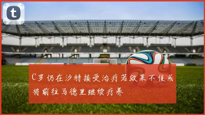 C罗仍在沙特接受治疗若效果不佳或将前往马德里继续疗养