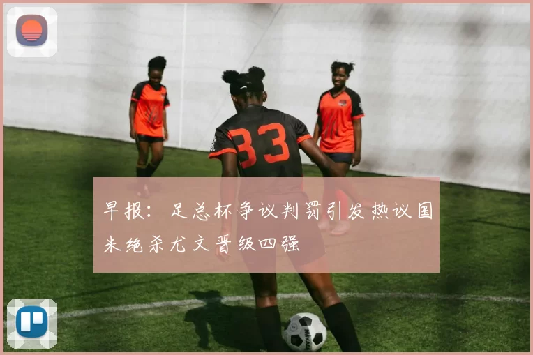 早报：足总杯争议判罚引发热议国米绝杀尤文晋级四强