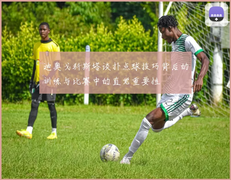 迪奥戈科斯塔谈扑点球技巧背后的训练与比赛中的直觉重要性
