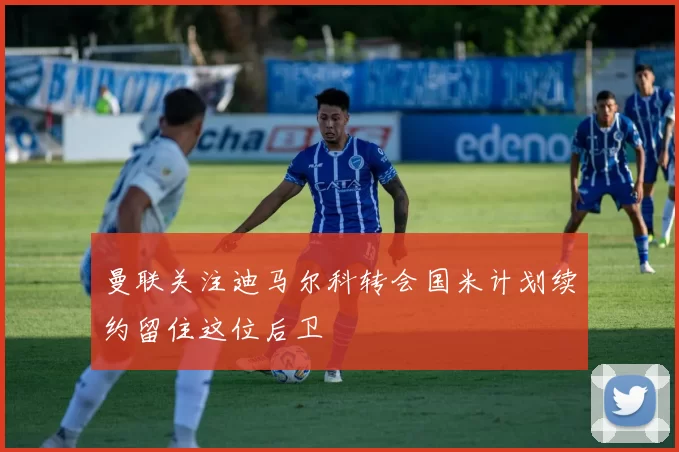 曼联关注迪马尔科转会国米计划续约留住这位后卫