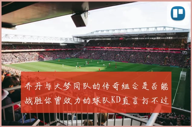 乔丹与大梦同队的传奇组合是否能战胜你曾效力的球队KD直言打不过实在太疯狂