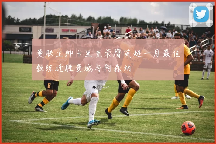 曼联主帅卡里克荣膺英超一月最佳教练连胜曼城与阿森纳