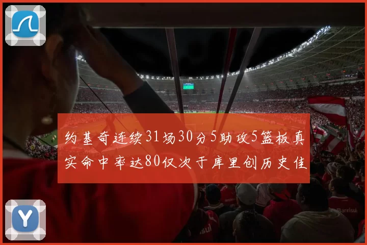 约基奇连续31场30分5助攻5篮板真实命中率达80仅次于库里创历史佳绩