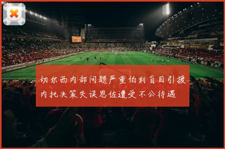 切尔西内部问题严重伯利盲目引援内托决策失误恩佐遭受不公待遇