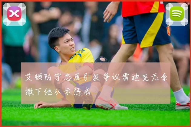 艾顿防守态度引发争议雷迪克无奈撤下他以示惩戒