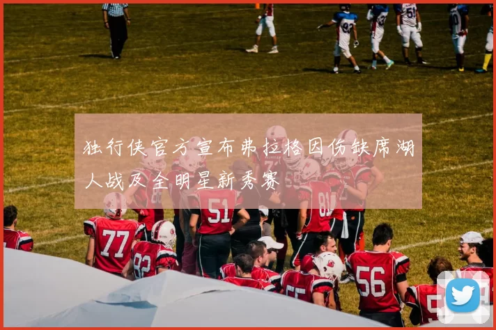 独行侠官方宣布弗拉格因伤缺席湖人战及全明星新秀赛