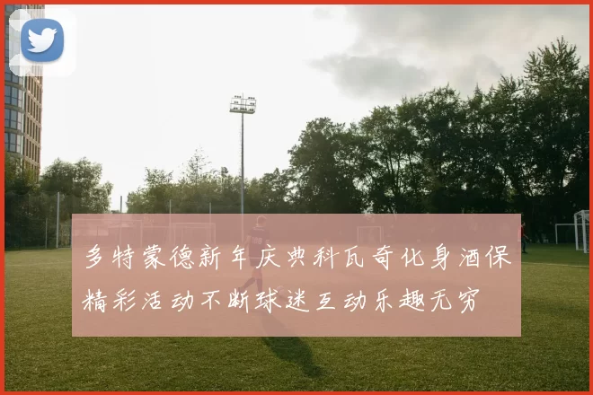 多特蒙德新年庆典科瓦奇化身酒保精彩活动不断球迷互动乐趣无穷