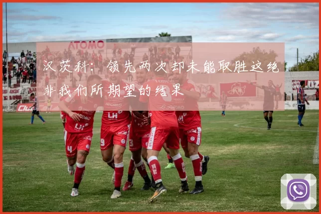 汉茨科：领先两次却未能取胜这绝非我们所期望的结果