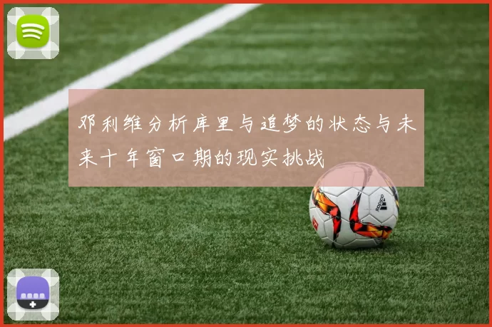 邓利维分析库里与追梦的状态与未来十年窗口期的现实挑战