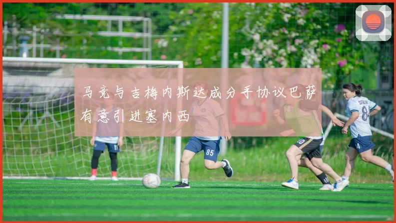 马竞与吉梅内斯达成分手协议巴萨有意引进塞内西