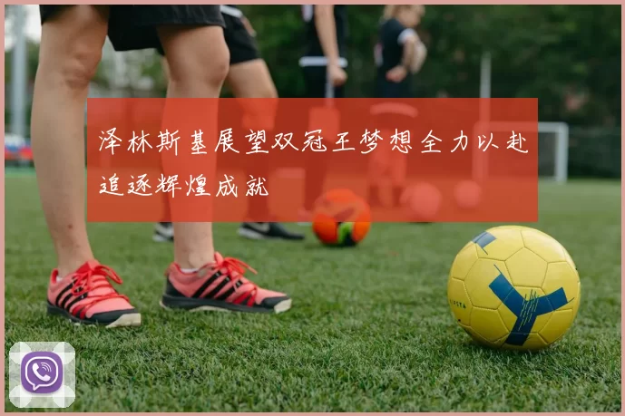 泽林斯基展望双冠王梦想全力以赴追逐辉煌成就