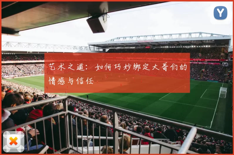 艺术之道：如何巧妙绑定大哥们的情感与信任