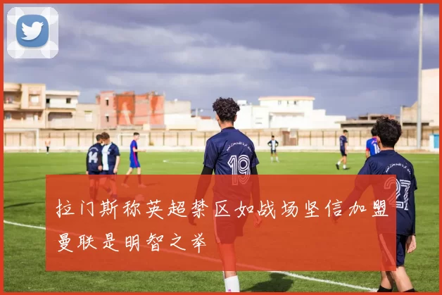 拉门斯称英超禁区如战场坚信加盟曼联是明智之举