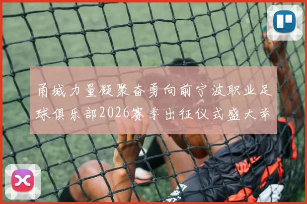 甬城力量凝聚奋勇向前宁波职业足球俱乐部2026赛季出征仪式盛大举行