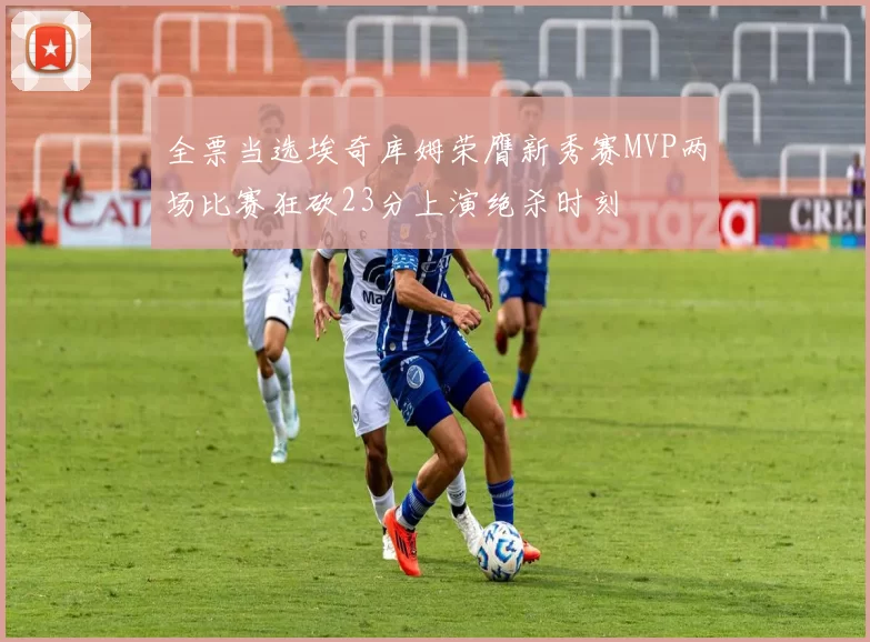 全票当选埃奇库姆荣膺新秀赛MVP两场比赛狂砍23分上演绝杀时刻