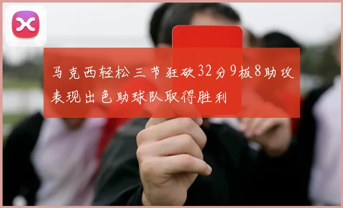 马克西轻松三节狂砍32分9板8助攻表现出色助球队取得胜利