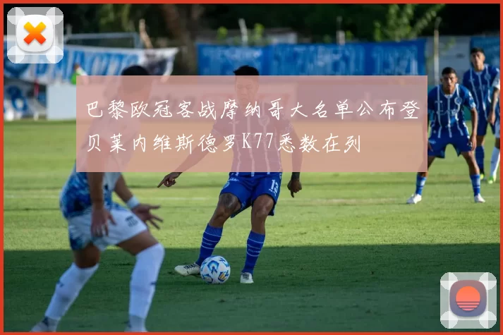 巴黎欧冠客战摩纳哥大名单公布登贝莱内维斯德罗K77悉数在列