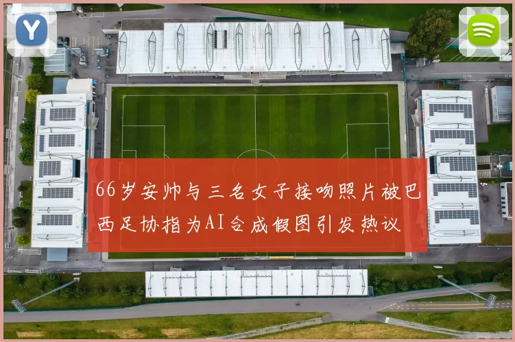 66岁安帅与三名女子接吻照片被巴西足协指为AI合成假图引发热议