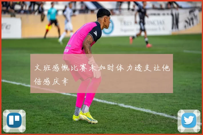 文班感慨比赛未加时体力透支让他倍感庆幸