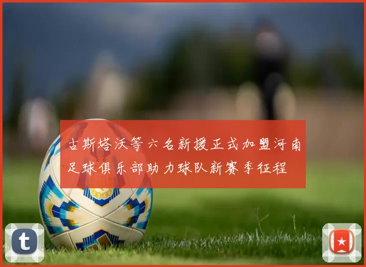 古斯塔沃等六名新援正式加盟河南足球俱乐部助力球队新赛季征程