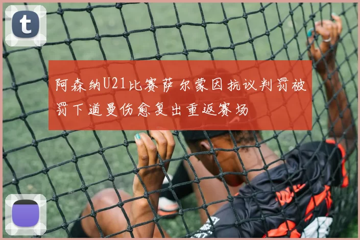阿森纳U21比赛萨尔蒙因抗议判罚被罚下道曼伤愈复出重返赛场