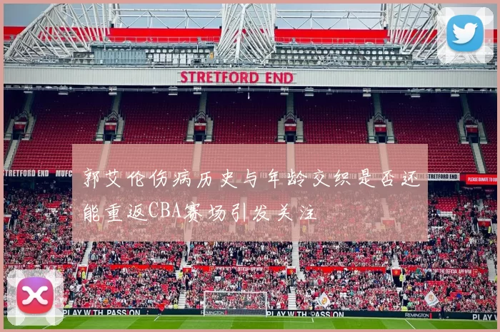 郭艾伦伤病历史与年龄交织是否还能重返CBA赛场引发关注