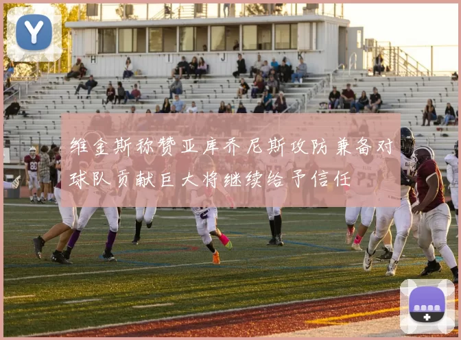 维金斯称赞亚库乔尼斯攻防兼备对球队贡献巨大将继续给予信任