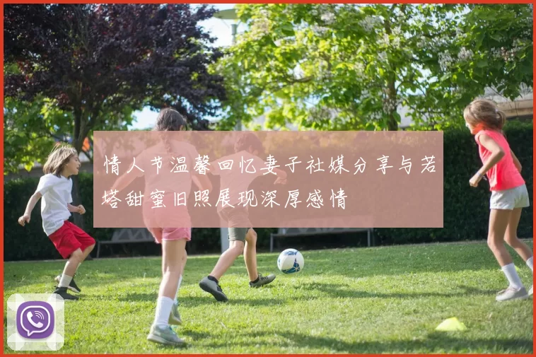 情人节温馨回忆妻子社媒分享与若塔甜蜜旧照展现深厚感情