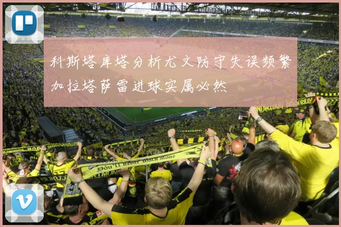 科斯塔库塔分析尤文防守失误频繁加拉塔萨雷进球实属必然
